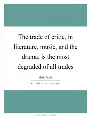 The trade of critic, in literature, music, and the drama, is the most degraded of all trades Picture Quote #1