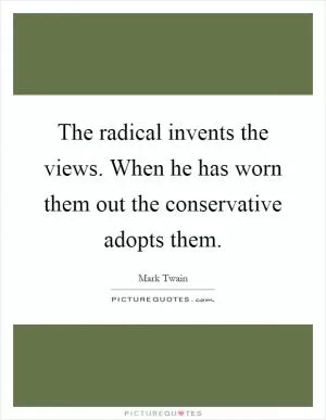 The radical invents the views. When he has worn them out the conservative adopts them Picture Quote #1