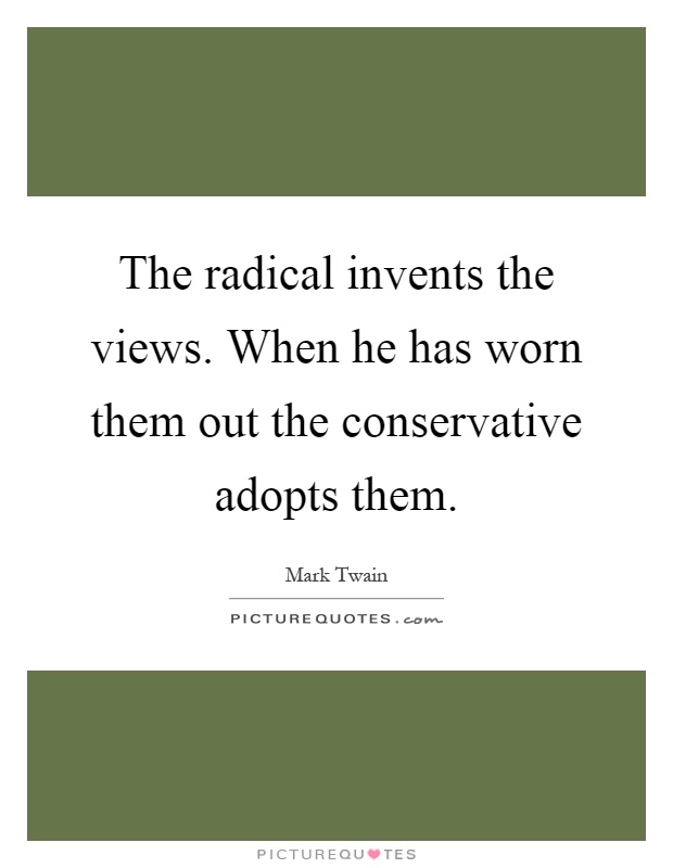 The radical invents the views. When he has worn them out the conservative adopts them Picture Quote #1