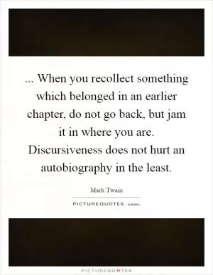 ... When you recollect something which belonged in an earlier chapter, do not go back, but jam it in where you are. Discursiveness does not hurt an autobiography in the least Picture Quote #1
