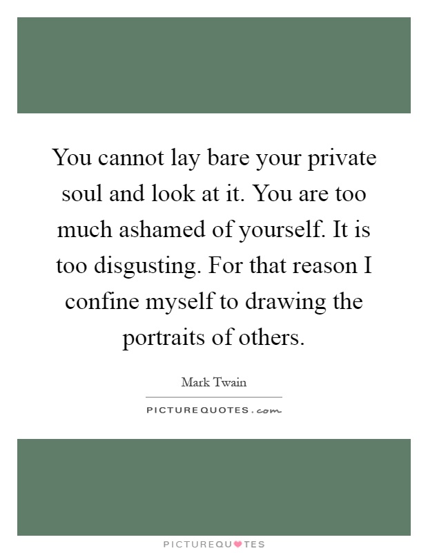 You cannot lay bare your private soul and look at it. You are too much ashamed of yourself. It is too disgusting. For that reason I confine myself to drawing the portraits of others Picture Quote #1