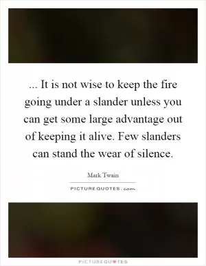 ... It is not wise to keep the fire going under a slander unless you can get some large advantage out of keeping it alive. Few slanders can stand the wear of silence Picture Quote #1