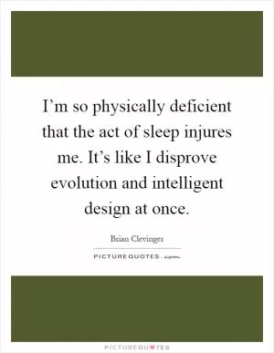 I’m so physically deficient that the act of sleep injures me. It’s like I disprove evolution and intelligent design at once Picture Quote #1