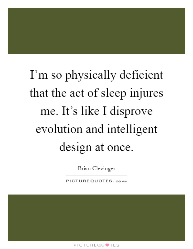 I'm so physically deficient that the act of sleep injures me. It's like I disprove evolution and intelligent design at once Picture Quote #1