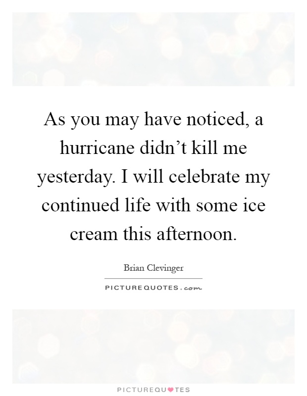 As you may have noticed, a hurricane didn't kill me yesterday. I will celebrate my continued life with some ice cream this afternoon Picture Quote #1