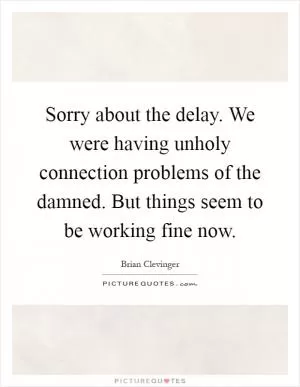 Sorry about the delay. We were having unholy connection problems of the damned. But things seem to be working fine now Picture Quote #1