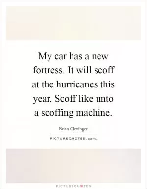 My car has a new fortress. It will scoff at the hurricanes this year. Scoff like unto a scoffing machine Picture Quote #1