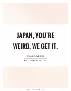 Japan, you’re weird. We get it Picture Quote #1