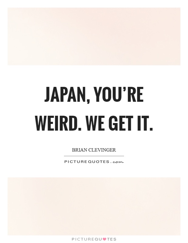 Japan, you're weird. We get it Picture Quote #1