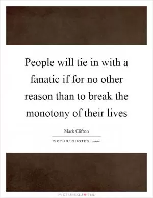 People will tie in with a fanatic if for no other reason than to break the monotony of their lives Picture Quote #1