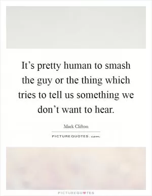 It’s pretty human to smash the guy or the thing which tries to tell us something we don’t want to hear Picture Quote #1