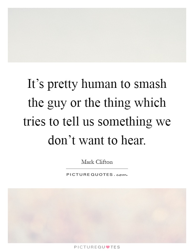 It's pretty human to smash the guy or the thing which tries to tell us something we don't want to hear Picture Quote #1