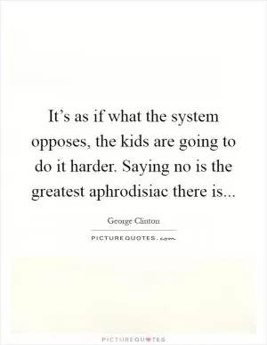 It’s as if what the system opposes, the kids are going to do it harder. Saying no is the greatest aphrodisiac there is Picture Quote #1