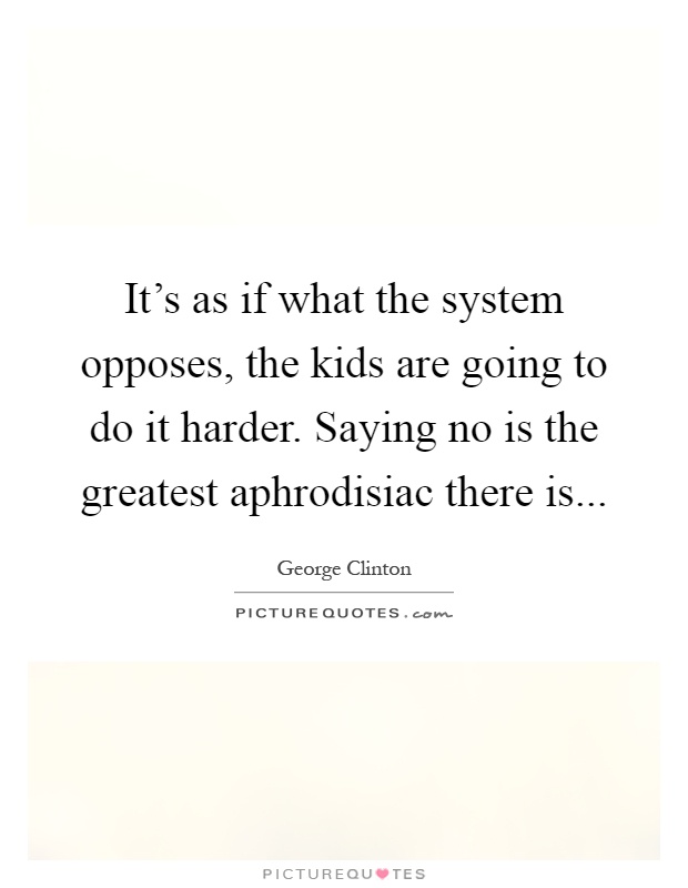 It's as if what the system opposes, the kids are going to do it harder. Saying no is the greatest aphrodisiac there is Picture Quote #1