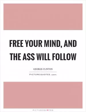 Free your mind, and the ass will follow Picture Quote #1