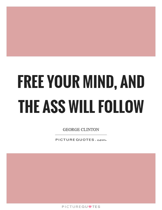 Free your mind, and the ass will follow Picture Quote #1