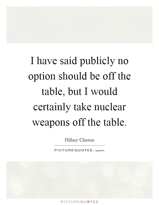 I have said publicly no option should be off the table, but I would certainly take nuclear weapons off the table Picture Quote #1