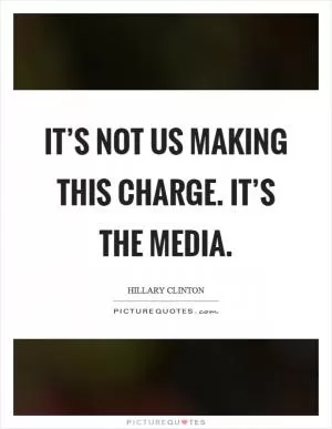 It’s not us making this charge. It’s the media Picture Quote #1