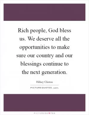 Rich people, God bless us. We deserve all the opportunities to make sure our country and our blessings continue to the next generation Picture Quote #1