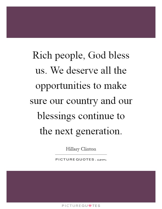 Rich people, God bless us. We deserve all the opportunities to make sure our country and our blessings continue to the next generation Picture Quote #1