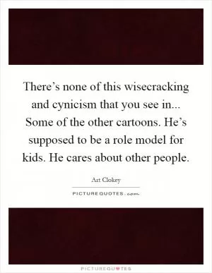 There’s none of this wisecracking and cynicism that you see in... Some of the other cartoons. He’s supposed to be a role model for kids. He cares about other people Picture Quote #1