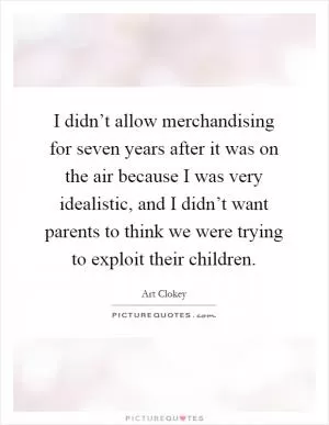 I didn’t allow merchandising for seven years after it was on the air because I was very idealistic, and I didn’t want parents to think we were trying to exploit their children Picture Quote #1