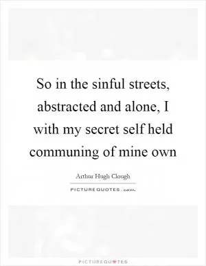 So in the sinful streets, abstracted and alone, I with my secret self held communing of mine own Picture Quote #1