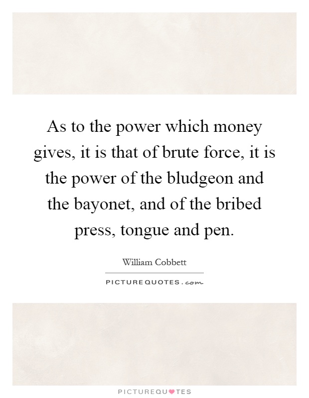 As to the power which money gives, it is that of brute force, it is the power of the bludgeon and the bayonet, and of the bribed press, tongue and pen Picture Quote #1
