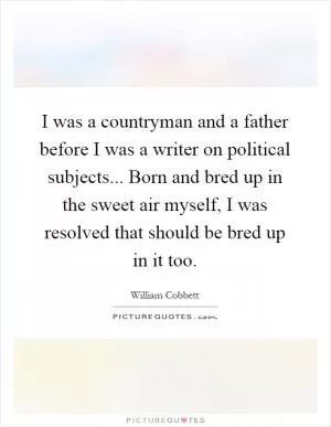 I was a countryman and a father before I was a writer on political subjects... Born and bred up in the sweet air myself, I was resolved that should be bred up in it too Picture Quote #1
