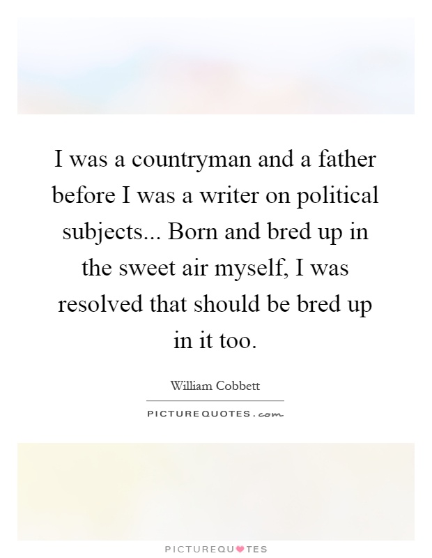 I was a countryman and a father before I was a writer on political subjects... Born and bred up in the sweet air myself, I was resolved that should be bred up in it too Picture Quote #1
