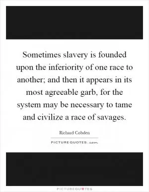 Sometimes slavery is founded upon the inferiority of one race to another; and then it appears in its most agreeable garb, for the system may be necessary to tame and civilize a race of savages Picture Quote #1