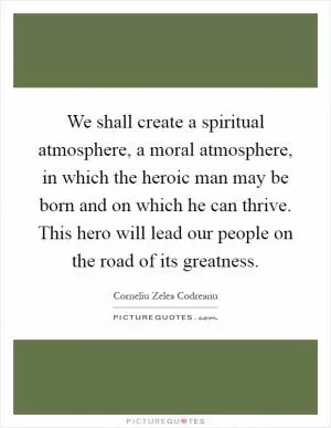 We shall create a spiritual atmosphere, a moral atmosphere, in which the heroic man may be born and on which he can thrive. This hero will lead our people on the road of its greatness Picture Quote #1