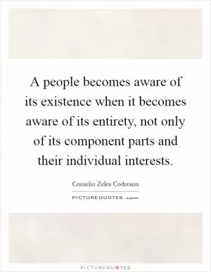 A people becomes aware of its existence when it becomes aware of its entirety, not only of its component parts and their individual interests Picture Quote #1