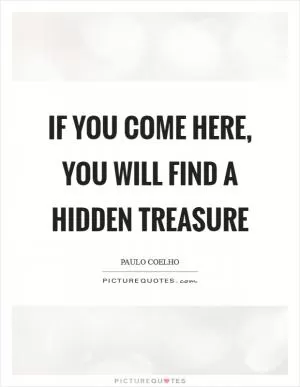 If you come here, you will find a hidden treasure Picture Quote #1