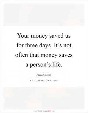 Your money saved us for three days. It’s not often that money saves a person’s life Picture Quote #1