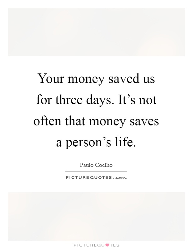 Your money saved us for three days. It's not often that money saves a person's life Picture Quote #1