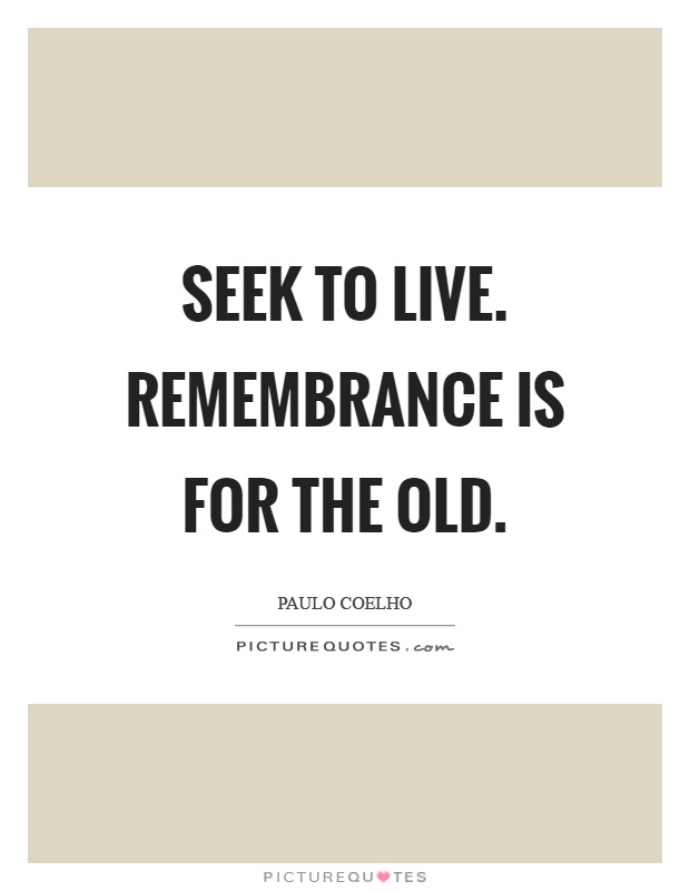 Seek to live. Remembrance is for the old Picture Quote #1