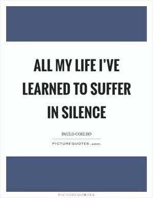 All my life I’ve learned to suffer in silence Picture Quote #1