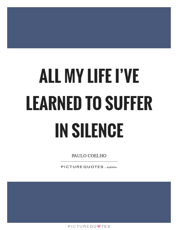 All my life I've learned to suffer in silence Picture Quote #1