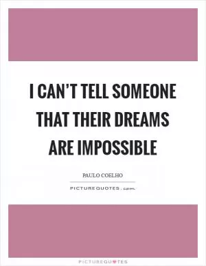 I can’t tell someone that their dreams are impossible Picture Quote #1