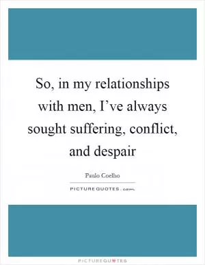 So, in my relationships with men, I’ve always sought suffering, conflict, and despair Picture Quote #1