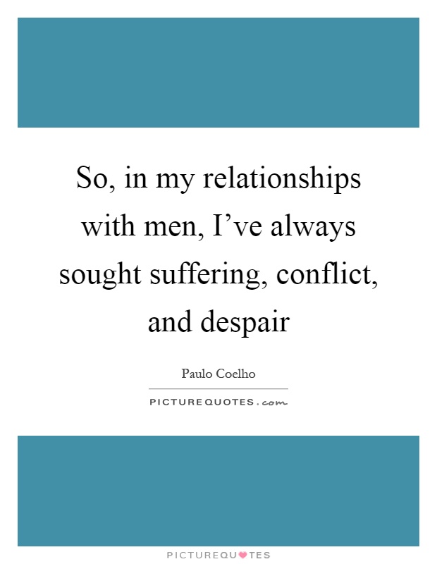 So, in my relationships with men, I've always sought suffering, conflict, and despair Picture Quote #1