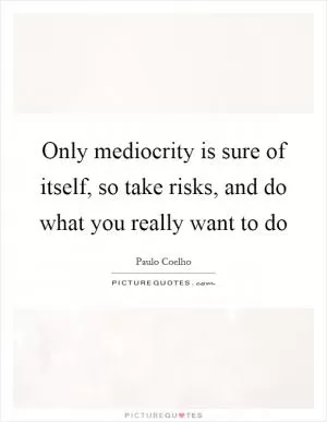 Only mediocrity is sure of itself, so take risks, and do what you really want to do Picture Quote #1