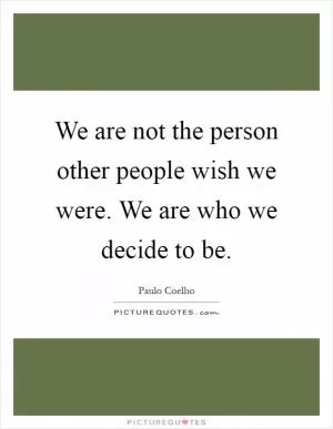 We are not the person other people wish we were. We are who we decide to be Picture Quote #1