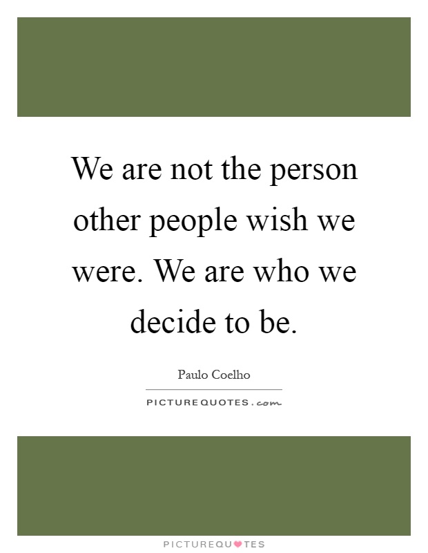 We are not the person other people wish we were. We are who we decide to be Picture Quote #1
