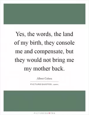Yes, the words, the land of my birth, they console me and compensate, but they would not bring me my mother back Picture Quote #1