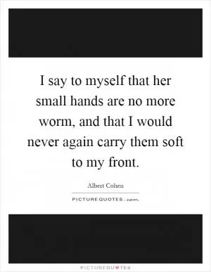 I say to myself that her small hands are no more worm, and that I would never again carry them soft to my front Picture Quote #1