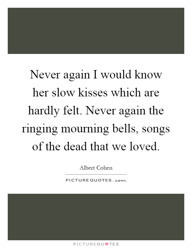 Never again I would know her slow kisses which are hardly felt. Never again the ringing mourning bells, songs of the dead that we loved Picture Quote #1