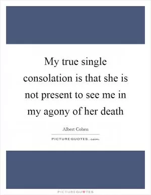 My true single consolation is that she is not present to see me in my agony of her death Picture Quote #1