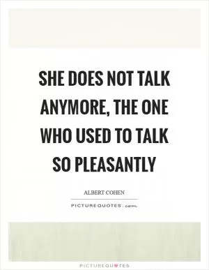 She does not talk anymore, the one who used to talk so pleasantly Picture Quote #1